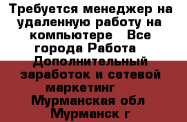 Требуется менеджер на удаленную работу на компьютере - Все города Работа » Дополнительный заработок и сетевой маркетинг   . Мурманская обл.,Мурманск г.